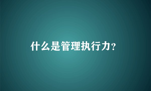什么是管理执行力?