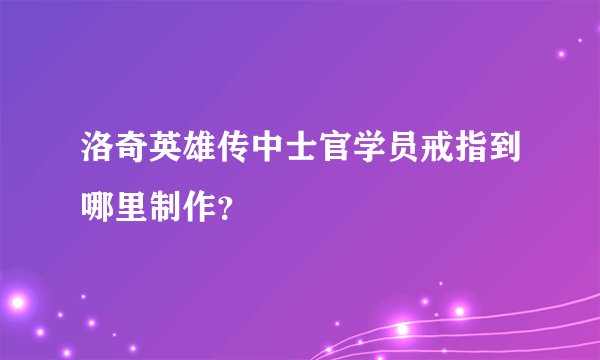 洛奇英雄传中士官学员戒指到哪里制作？