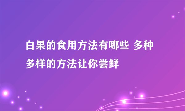 白果的食用方法有哪些 多种多样的方法让你尝鲜