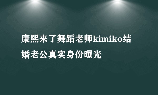 康熙来了舞蹈老师kimiko结婚老公真实身份曝光
