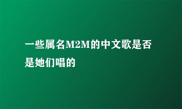 一些属名M2M的中文歌是否是她们唱的
