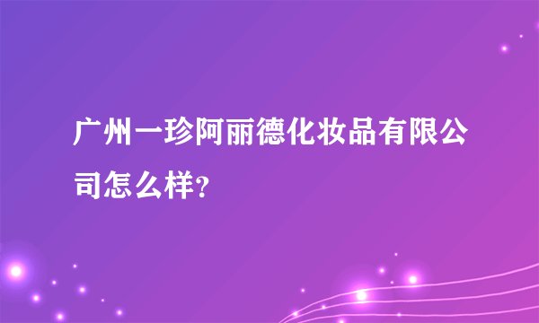 广州一珍阿丽德化妆品有限公司怎么样？