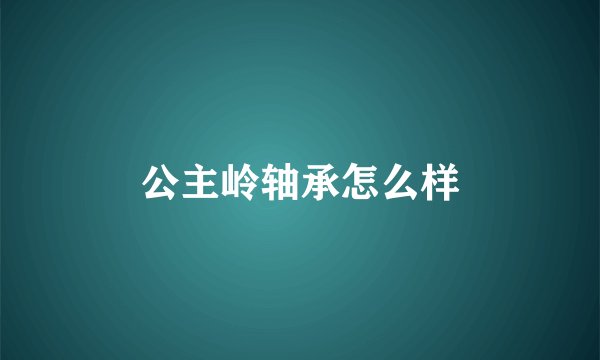 公主岭轴承怎么样