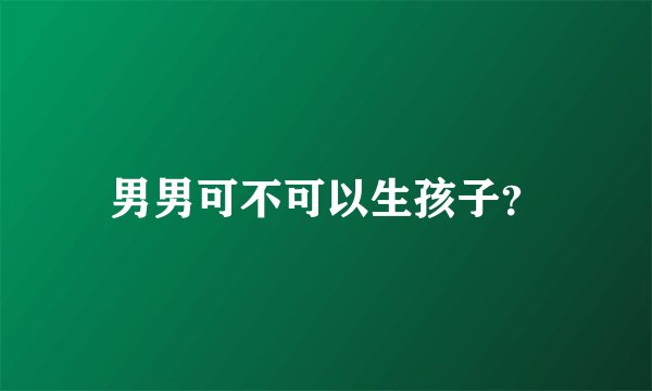 男男可不可以生孩子？