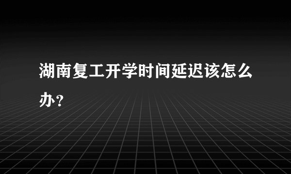 湖南复工开学时间延迟该怎么办？