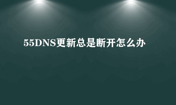 55DNS更新总是断开怎么办