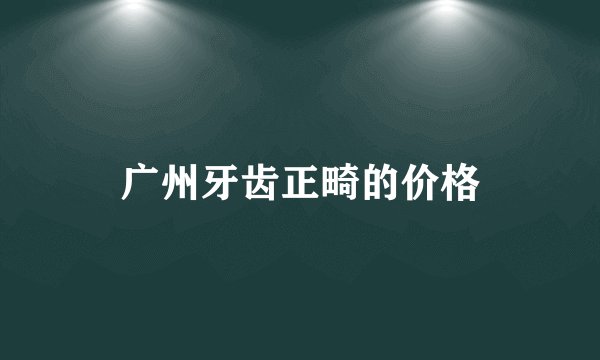 广州牙齿正畸的价格