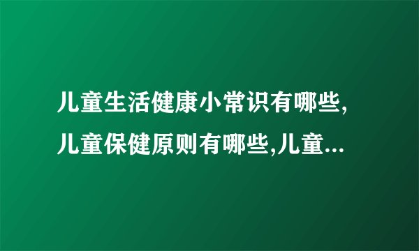 儿童生活健康小常识有哪些,儿童保健原则有哪些,儿童营养健康知识有哪些,儿童健康需要注意哪些内容