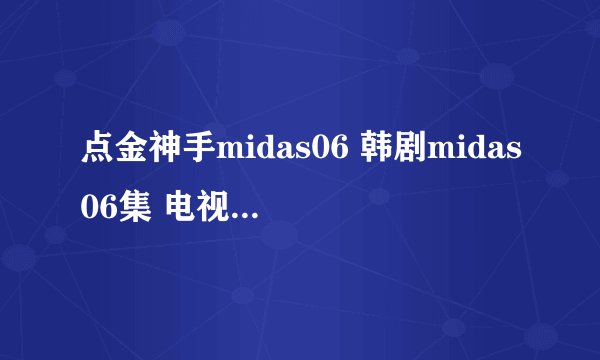 点金神手midas06 韩剧midas06集 电视剧midas06集吗？