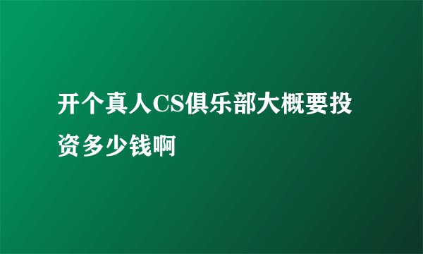 开个真人CS俱乐部大概要投资多少钱啊