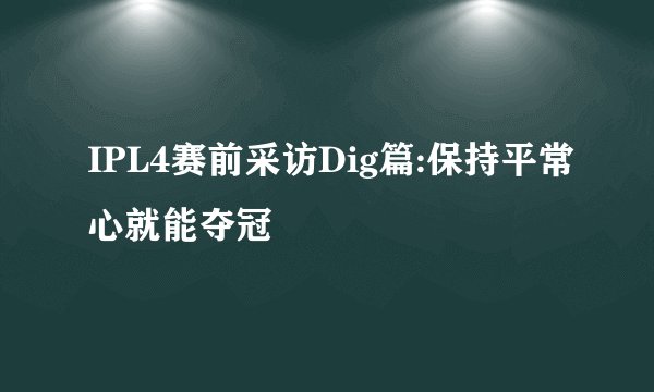 IPL4赛前采访Dig篇:保持平常心就能夺冠