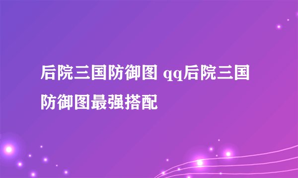 后院三国防御图 qq后院三国防御图最强搭配