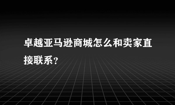 卓越亚马逊商城怎么和卖家直接联系？