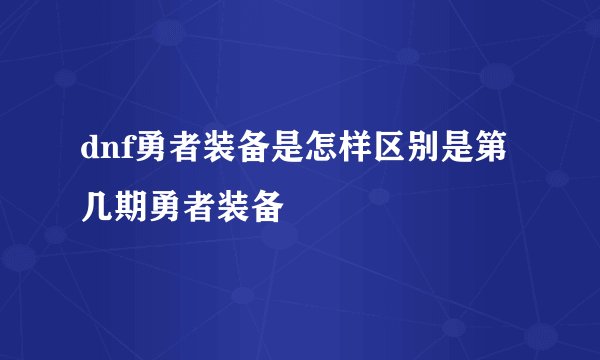 dnf勇者装备是怎样区别是第几期勇者装备