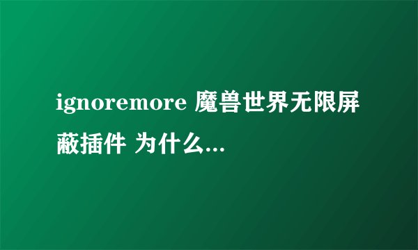 ignoremore 魔兽世界无限屏蔽插件 为什么我用了以后 连基本的屏蔽功能都无法使用了？