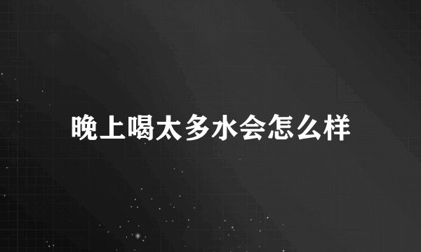 晚上喝太多水会怎么样