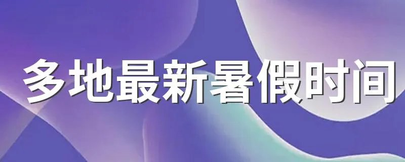 多地最新暑假时间 多地最新开学时间