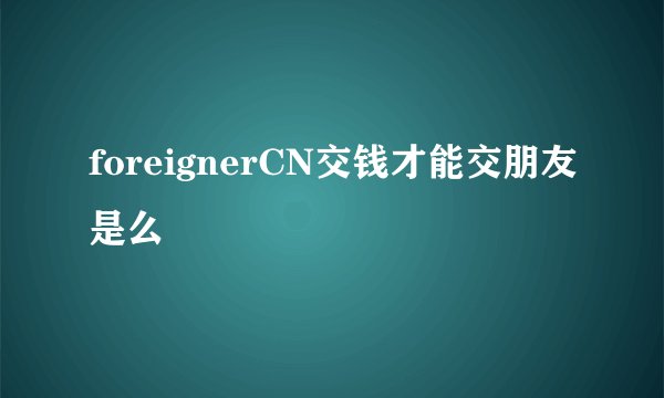 foreignerCN交钱才能交朋友是么