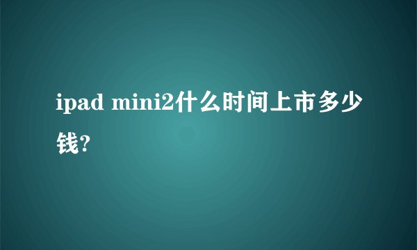 ipad mini2什么时间上市多少钱?