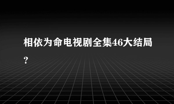 相依为命电视剧全集46大结局?