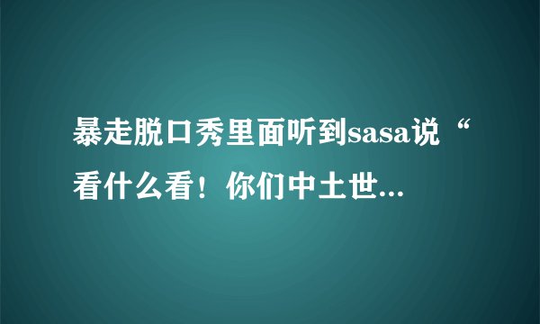 暴走脱口秀里面听到sasa说“看什么看！你们中土世界的人，可是要保护我销毁魔戒的”这句话什么意思？哪个