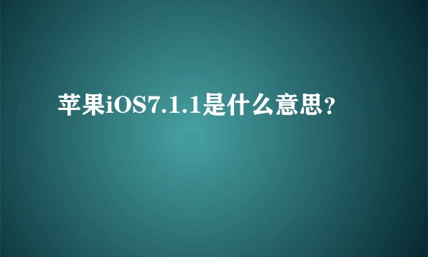 苹果iOS7.1.1是什么意思？