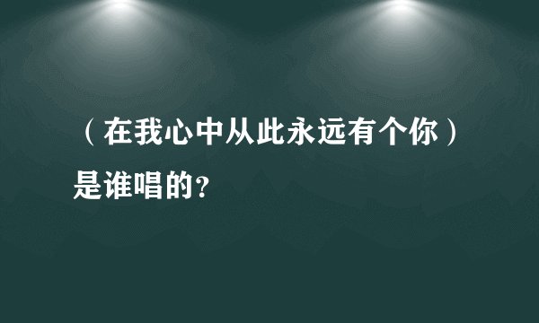 (在我心中从此永远有个你)是谁唱的?