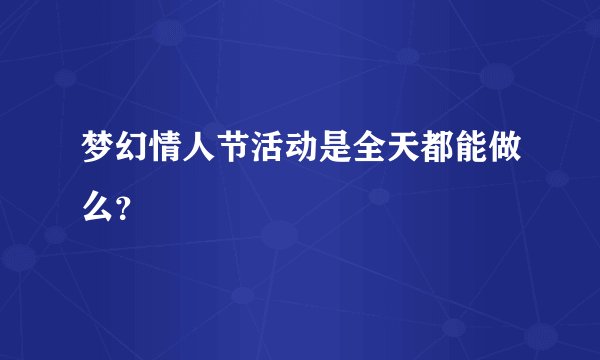 梦幻情人节活动是全天都能做么？