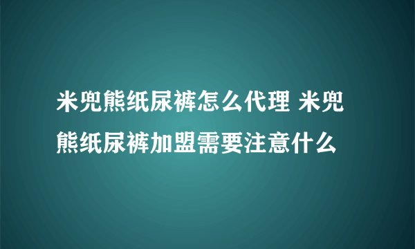 米兜熊纸尿裤怎么代理 米兜熊纸尿裤加盟需要注意什么