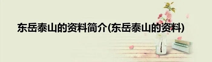 东岳泰山的资料简介(东岳泰山的资料)