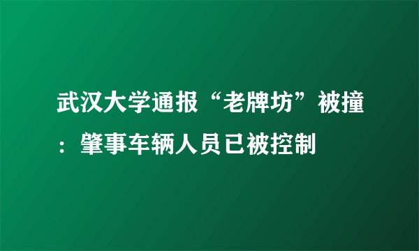 武汉大学通报“老牌坊”被撞:肇事车辆人员已被控制
