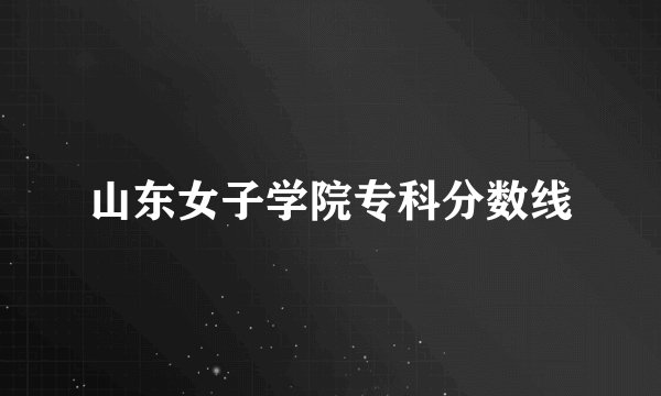山东女子学院专科分数线