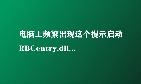 电脑上频繁出现这个提示启动RBCentry.dll时出现問題,找不到指定模块什么意思???