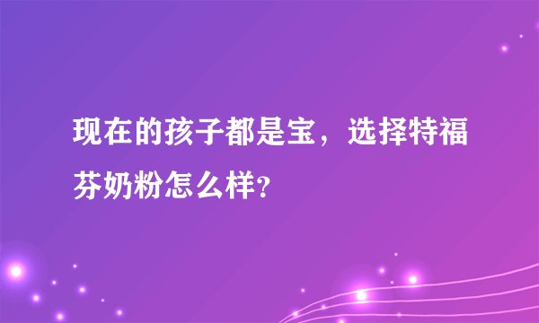 现在的孩子都是宝，选择特福芬奶粉怎么样？