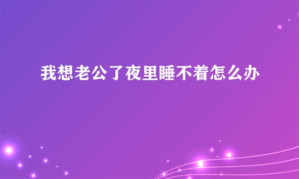 我想老公了夜里睡不着怎么办