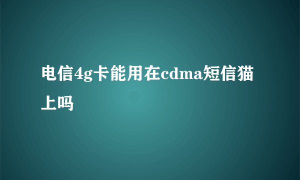 电信4g卡能用在cdma短信猫上吗