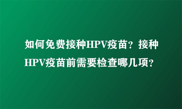 如何免费接种HPV疫苗？接种HPV疫苗前需要检查哪几项？