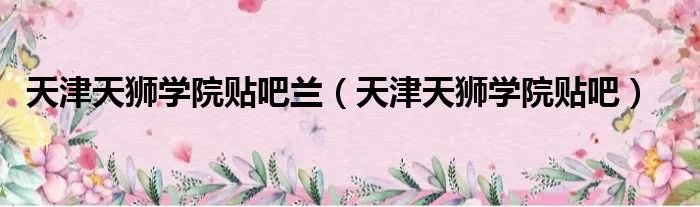 天津天狮学院贴吧兰（天津天狮学院贴吧）