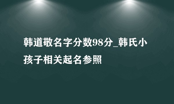 韩道敬名字分数98分_韩氏小孩子相关起名参照