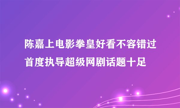陈嘉上电影拳皇好看不容错过首度执导超级网剧话题十足