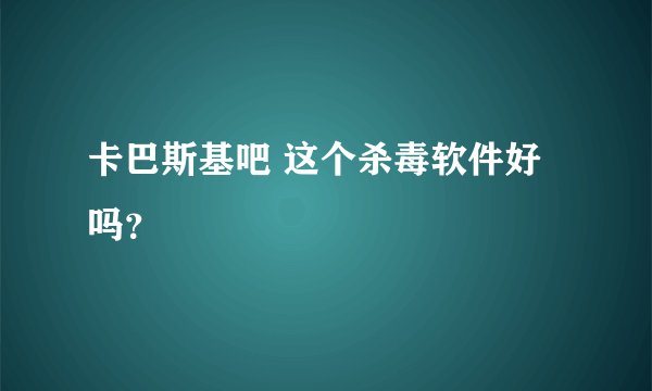 卡巴斯基吧 这个杀毒软件好吗?