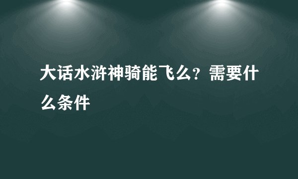 大话水浒神骑能飞么？需要什么条件