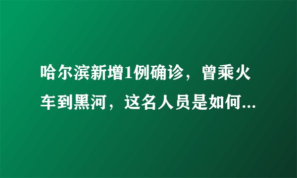 哈尔滨新增1例确诊，曾乘火车到黑河，这名人员是如何被感染的？