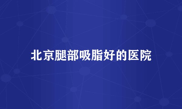 北京腿部吸脂好的医院