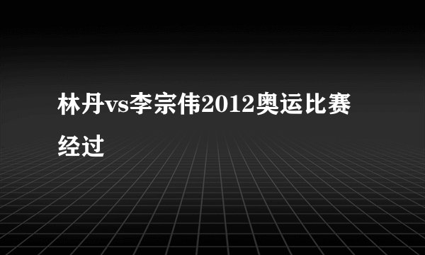 林丹vs李宗伟2012奥运比赛经过