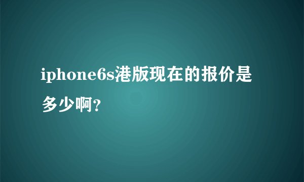 iphone6s港版现在的报价是多少啊?