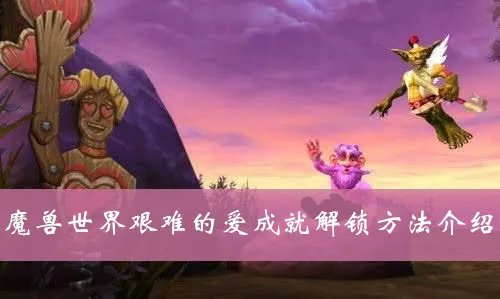 魔兽世界艰难的爱成就怎么做