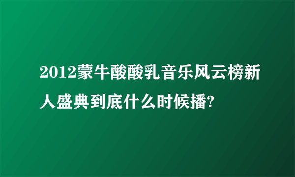 2012蒙牛酸酸乳音乐风云榜新人盛典到底什么时候播?