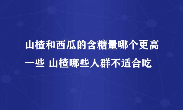 山楂和西瓜的含糖量哪个更高一些 山楂哪些人群不适合吃