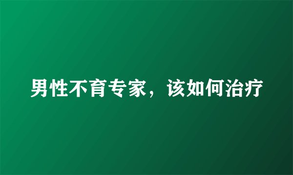 男性不育专家，该如何治疗